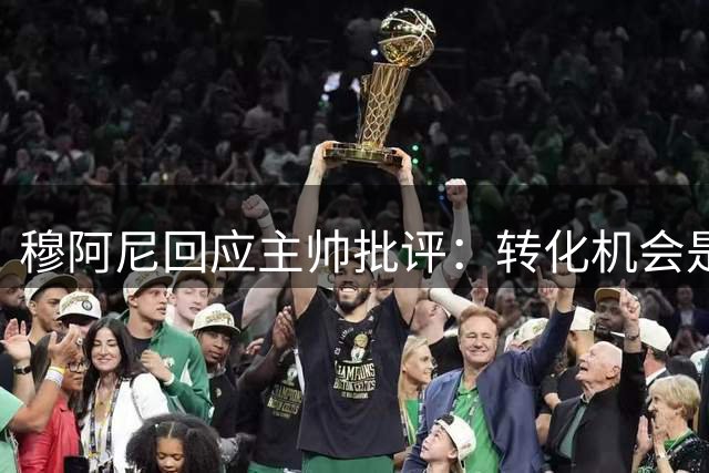 穆阿尼回应主帅批评：转化机会是关键