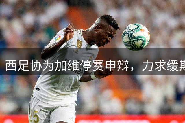 西足协为加维停赛申辩，力求缓期一年